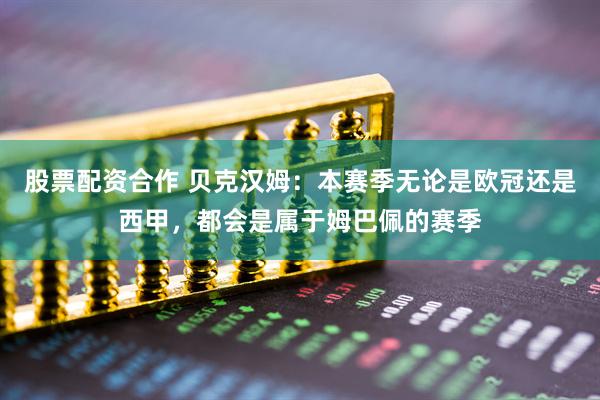 股票配资合作 贝克汉姆：本赛季无论是欧冠还是西甲，都会是属于姆巴佩的赛季