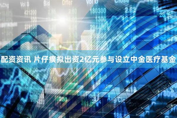 配资资讯 片仔癀拟出资2亿元参与设立中金医疗基金