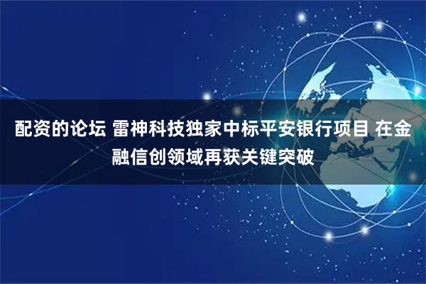 配资的论坛 雷神科技独家中标平安银行项目 在金融信创领域再获关键突破