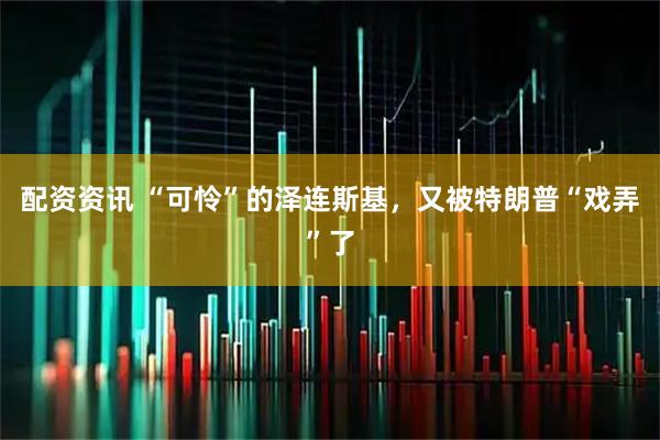配资资讯 “可怜”的泽连斯基，又被特朗普“戏弄”了