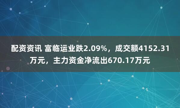 配资资讯 富临运业跌2.09%，成交额4152.31万元，主力资金净流出670.17万元