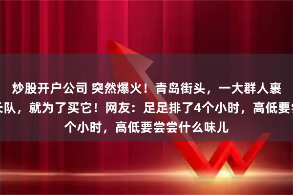 炒股开户公司 突然爆火！青岛街头，一大群人裹着羽绒服排长队，就为了买它！网友：足足排了4个小时，高低要尝尝什么味儿