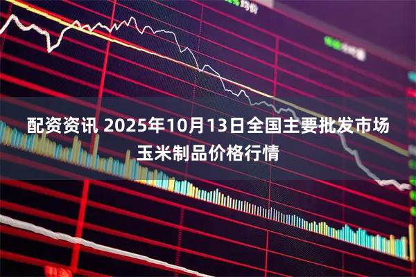 配资资讯 2025年10月13日全国主要批发市场玉米制品价格行情