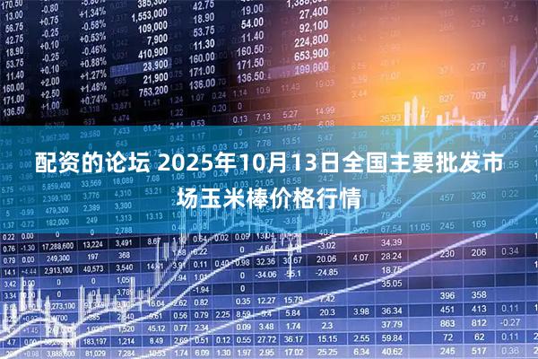 配资的论坛 2025年10月13日全国主要批发市场玉米棒价格行情