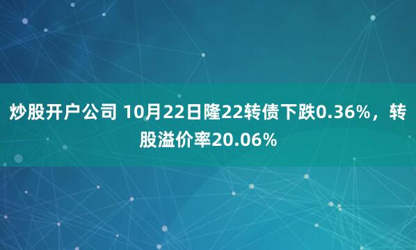 炒股开户公司 10月22日隆22转债下跌0.36%，转股溢价率20.06%