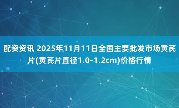 配资资讯 2025年11月11日全国主要批发市场黄芪片(黄芪片直径1.0-1.2cm)价格行情