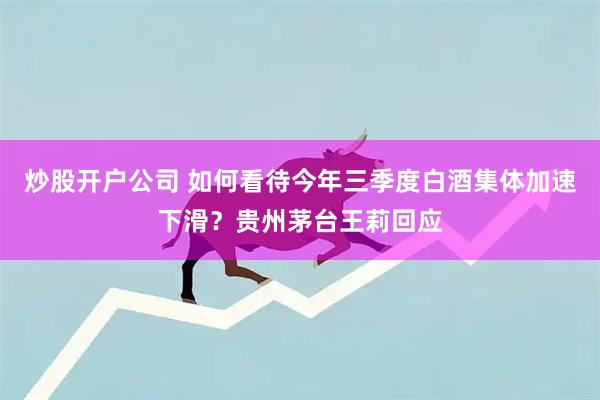 炒股开户公司 如何看待今年三季度白酒集体加速下滑？贵州茅台王莉回应