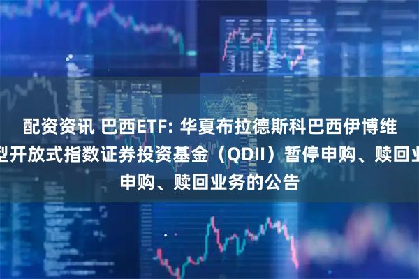 配资资讯 巴西ETF: 华夏布拉德斯科巴西伊博维斯帕交易型开放式指数证券投资基金（QDII）暂停申购、赎回业务的公告