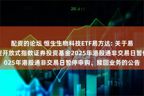 配资的论坛 恒生生物科技ETF易方达: 关于易方达恒生生物科技交易型开放式指数证券投资基金2025年港股通非交易日暂停申购、赎回业务的公告