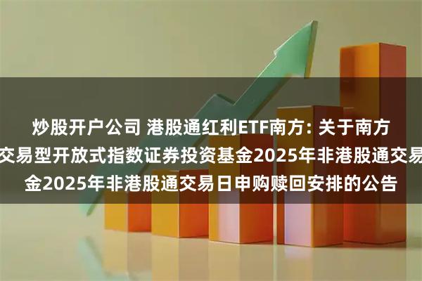 炒股开户公司 港股通红利ETF南方: 关于南方中证港股通高股息投资交易型开放式指数证券投资基金2025年非港股通交易日申购赎回安排的公告