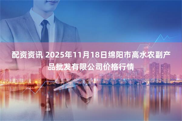 配资资讯 2025年11月18日绵阳市高水农副产品批发有限公司价格行情