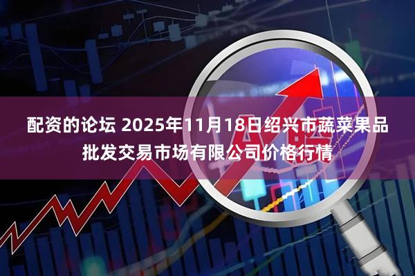 配资的论坛 2025年11月18日绍兴市蔬菜果品批发交易市场有限公司价格行情