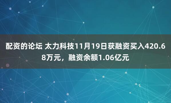 配资的论坛 太力科技11月19日获融资买入420.68万元，融资余额1.06亿元