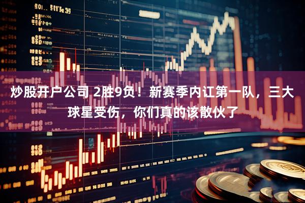 炒股开户公司 2胜9负！新赛季内讧第一队，三大球星受伤，你们真的该散伙了