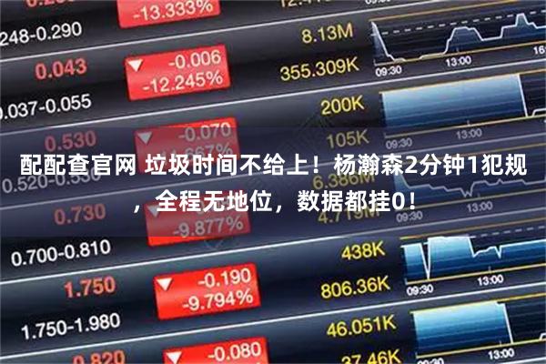 配配查官网 垃圾时间不给上！杨瀚森2分钟1犯规，全程无地位，数据都挂0！