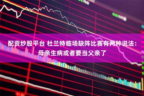 配资炒股平台 杜兰特临场缺阵比赛有两种说法：母亲生病或者要当父亲了