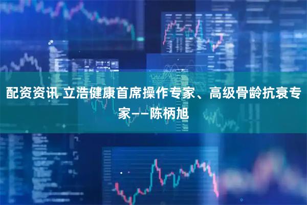 配资资讯 立浩健康首席操作专家、高级骨龄抗衰专家——陈柄旭