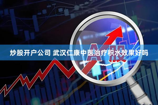 炒股开户公司 武汉仁康中医治疗积水效果好吗