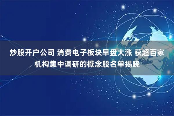 炒股开户公司 消费电子板块早盘大涨 获超百家机构集中调研的概念股名单揭晓