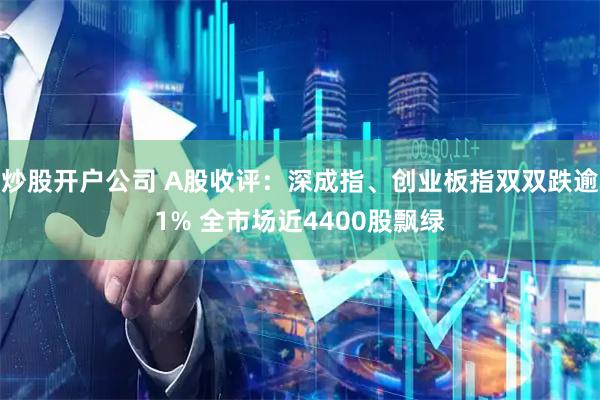 炒股开户公司 A股收评：深成指、创业板指双双跌逾1% 全市场近4400股飘绿