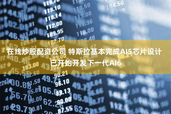 在线炒股配资公司 特斯拉基本完成AI5芯片设计 已开始开发下一代AI6