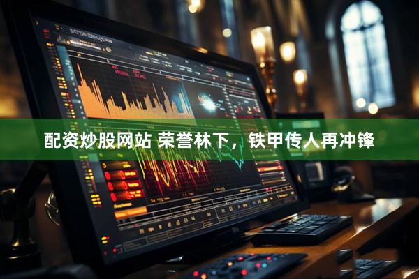 配资炒股网站 荣誉林下，铁甲传人再冲锋