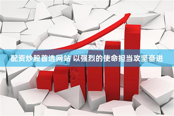配资炒股首选网站 以强烈的使命担当攻坚奋进