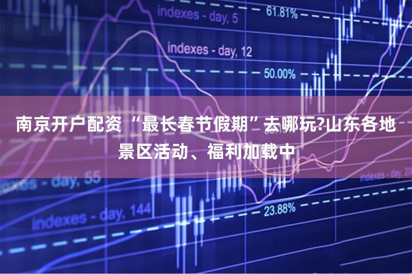南京开户配资 “最长春节假期”去哪玩?山东各地景区活动、福利加载中