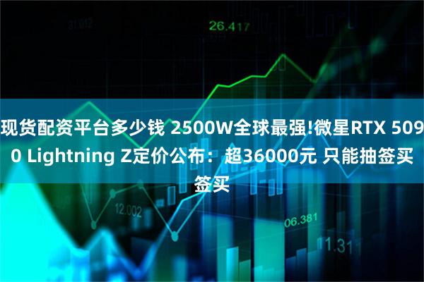 现货配资平台多少钱 2500W全球最强!微星RTX 5090 Lightning Z定价公布：超36000元 只能抽签买