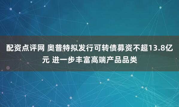 配资点评网 奥普特拟发行可转债募资不超13.8亿元 进一步丰富高端产品品类