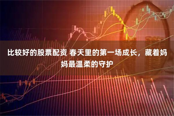 比较好的股票配资 春天里的第一场成长，藏着妈妈最温柔的守护