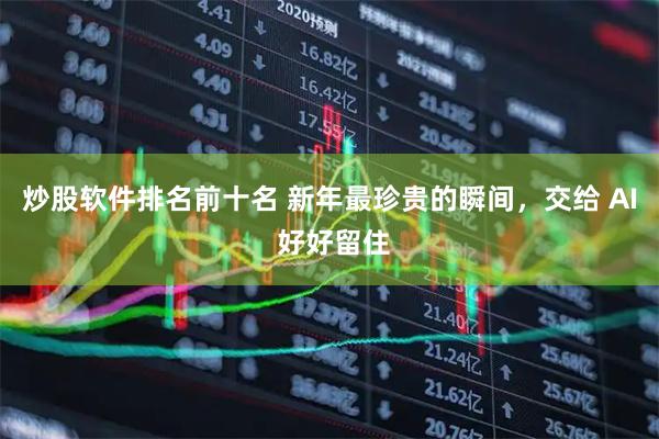 炒股软件排名前十名 新年最珍贵的瞬间，交给 AI 好好留住