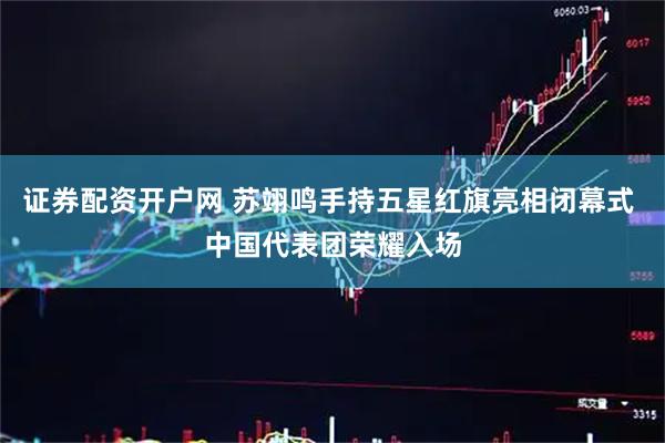 证券配资开户网 苏翊鸣手持五星红旗亮相闭幕式 中国代表团荣耀入场