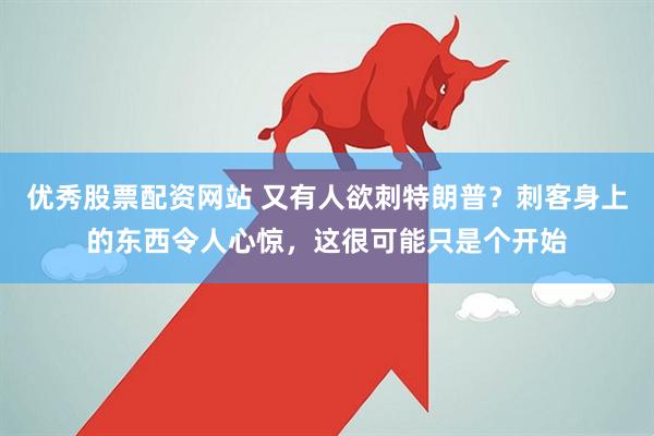 优秀股票配资网站 又有人欲刺特朗普？刺客身上的东西令人心惊，这很可能只是个开始