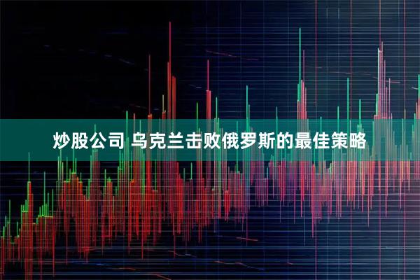 炒股公司 乌克兰击败俄罗斯的最佳策略