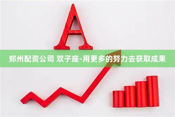 郑州配资公司 双子座-用更多的努力去获取成果