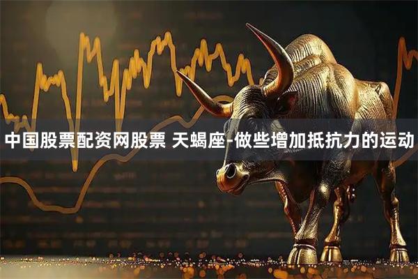 中国股票配资网股票 天蝎座-做些增加抵抗力的运动