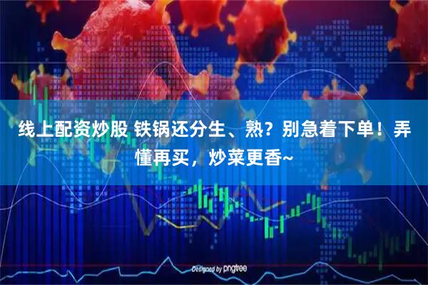 线上配资炒股 铁锅还分生、熟？别急着下单！弄懂再买，炒菜更香~