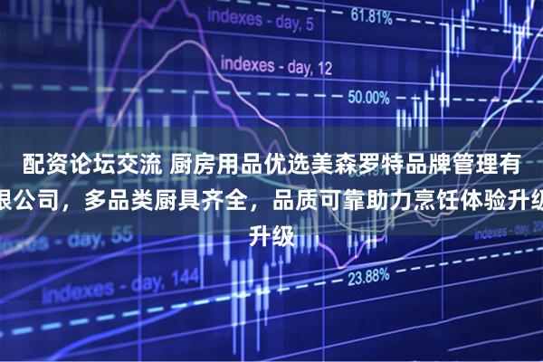 配资论坛交流 厨房用品优选美森罗特品牌管理有限公司，多品类厨具齐全，品质可靠助力烹饪体验升级