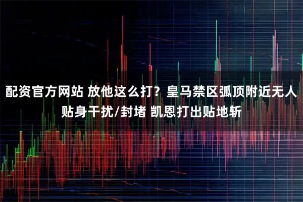 配资官方网站 放他这么打？皇马禁区弧顶附近无人贴身干扰/封堵 凯恩打出贴地斩