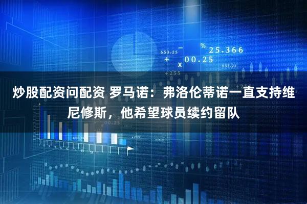 炒股配资问配资 罗马诺：弗洛伦蒂诺一直支持维尼修斯，他希望球员续约留队