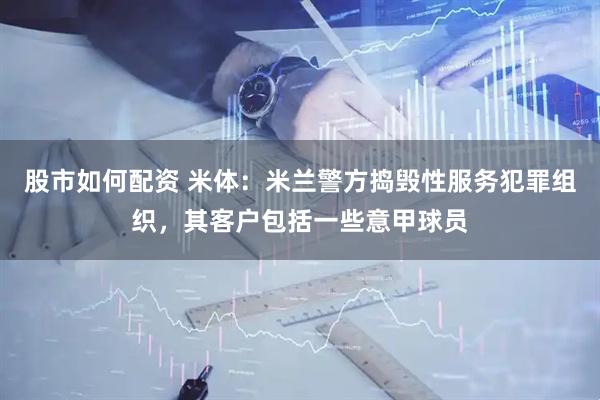股市如何配资 米体：米兰警方捣毁性服务犯罪组织，其客户包括一些意甲球员