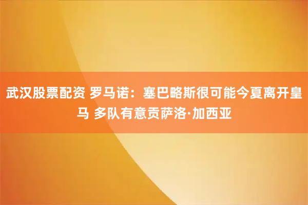 武汉股票配资 罗马诺：塞巴略斯很可能今夏离开皇马 多队有意贡萨洛·加西亚