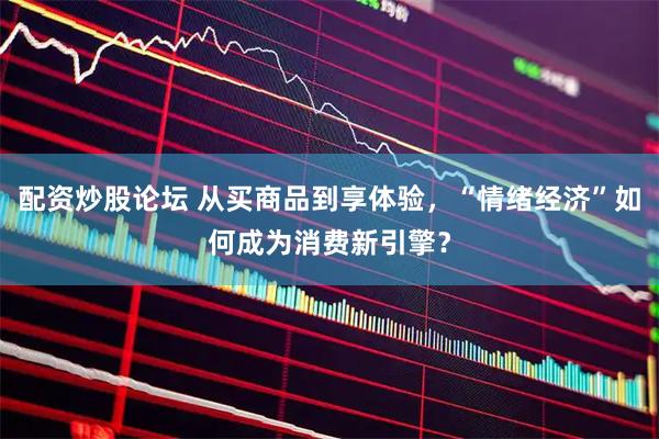 配资炒股论坛 从买商品到享体验，“情绪经济”如何成为消费新引擎？