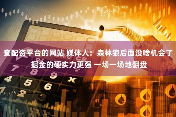 查配资平台的网站 媒体人：森林狼后面没啥机会了 掘金的硬实力更强 一场一场地翻盘