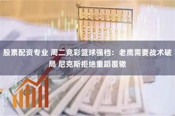 股票配资专业 周二竞彩篮球强档：老鹰需要战术破局 尼克斯拒绝重蹈覆辙