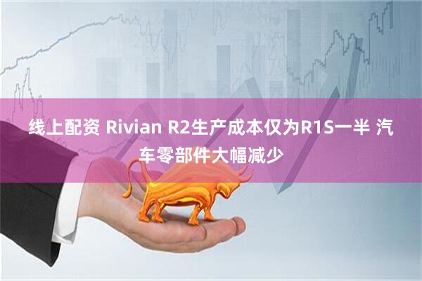 线上配资 Rivian R2生产成本仅为R1S一半 汽车零部件大幅减少