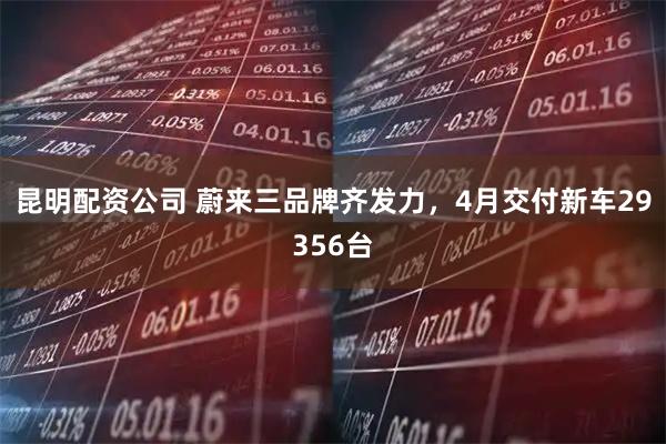 昆明配资公司 蔚来三品牌齐发力，4月交付新车29356台