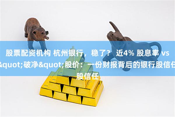 股票配资机构 杭州银行，稳了？ 近4% 股息率 vs"破净"股价：一份财报背后的银行股信任