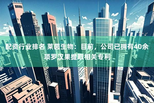 配资行业排名 莱茵生物：目前，公司已拥有40余项罗汉果提取相关专利